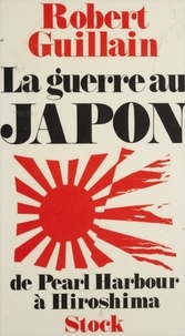 Robert Guillain - Le Japon en guerre - De Pearl Harbour à Hiroshima.