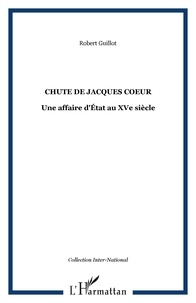 Robert Guillot - La chute de Jacques Coeur - Une affaire d'Etat au XVe siècle.
