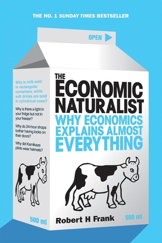 Robert H Frank - The Economic Naturalist - Why Economics Explains Almost Everything.