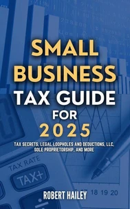 Small Business Tax Guide for 2025: Tax Secrets, Legal Loopholes and Deductions, LLC, Sole Proprietorship, and More