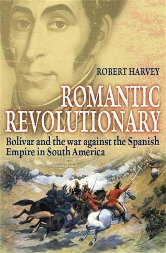 Romantic Revolutionary. Simon Bolivar and the Struggle for Independence in Latin America