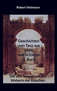 Robert Heitmann - Geschichten vom Tanz aus Licht und Schatten - 1. Buch - Der alte Tempel und die Weberin der Knochen.