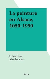 Robert Heitz et Alice Bommer - La peinture en Alsace, 1050-1950.
