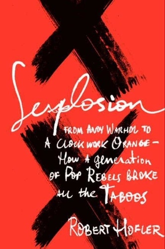 Robert Hofler - Sexplosion - From Andy Warhol to A Clockwork Orange-- How a Generation of Pop Rebels Broke All the Taboos.