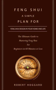 Feng Shui: A Simple Plan for Feng Shui Design in Your Home and Life (The Ultimate Guide to Mastering Feng Shui for Beginners in 60 Minutes or Less)