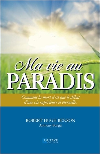 Robert Hugh Benson et Anthony Borgia - Ma vie au paradis - Comment la mort n'est que le début d'une vie supérieure et éternelle.