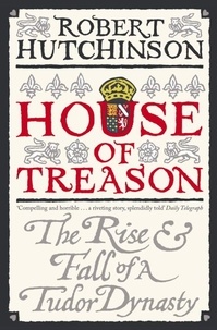 Robert Hutchinson - House of Treason - The Rise and Fall of a Tudor Dynasty.