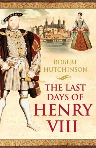 The Last Days of Henry VIII. Conspiracy, Treason and Heresy at the Court of the Dying Tyrant