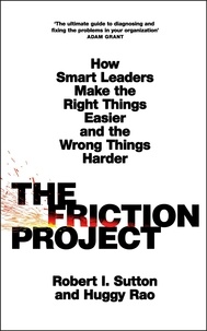 Robert I. Sutton et Huggy Rao - The Friction Project - How Smart Leaders Make the Right Things Easier and the Wrong Things Harder.