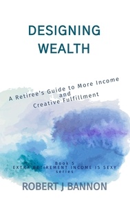  Robert J. Bannon - Designing Wealth: A Retiree’s Guide to More Income and Creative Fulfillment - EXTRA RETIREMENT INCOME IS SEXY, #5.