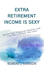  Robert J. Bannon - Extra Retirement Income is Sexy: Ignite Your Financial Passion and Live the Lifestyle You Love - EXTRA RETIREMENT INCOME IS SEXY, #1.