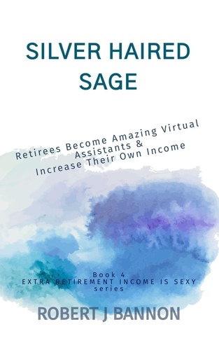  Robert J. Bannon - Silver Haired Sage: Retirees Become Amazing Virtual Assistants &amp; Increase Their Own Income - EXTRA RETIREMENT INCOME IS SEXY, #4.