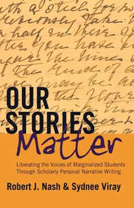 Robert j. Nash et Sydnee Viray - Our Stories Matter - Liberating the Voices of Marginalized Students Through Scholarly Personal Narrative Writing.