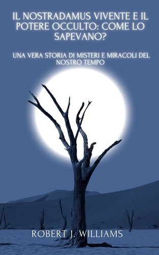  Robert J. Williams - Il Nostradamus Vivente e il Potere Occulto: come lo sapevano? Una vera storia di misteri e miracoli del nostro tempo.