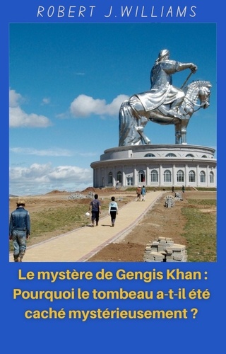  Robert J. Williams - Le mystère de Gengis Khan : Pourquoi le tombeau a-t-il été caché mystérieusement ?.