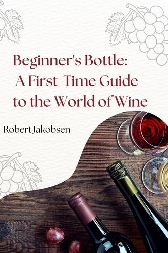  Robert Jakobsen - Beginner's Bottle: A First-Time Guide to the World of Wine.