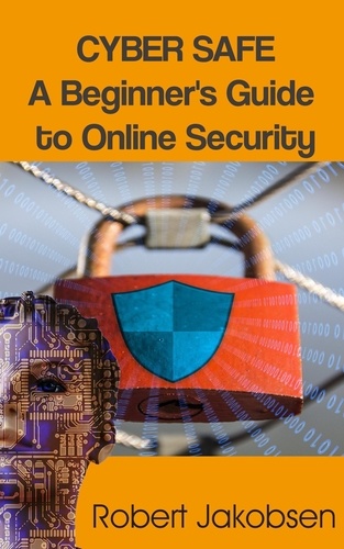  Robert Jakobsen - Cyber Safe: A Beginner's Guide to Online Security.