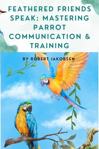  Robert Jakobsen - Feathered Friends Speak: Mastering Parrot Communication &amp; Training.