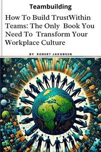How To Build Trust  Within Teams: The Only  Book You Need To  Transform Your  Workplace Culture