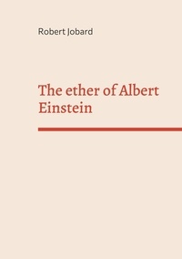 Robert Jobard - The ether of Albert Einstein - What Albert Einstein said that has been forgotten.