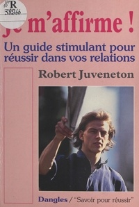 Robert Juveneton - Je m'affirme ! - Un guide stimulant pour réussir dans vos relations.