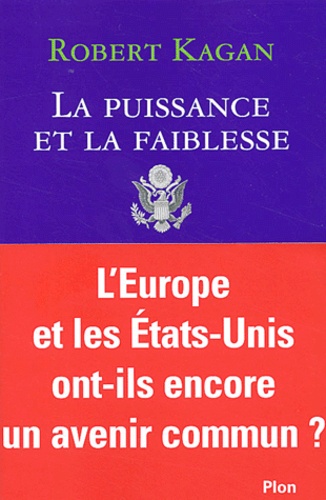 Robert Kagan - La Puissance Et La Faiblesse. Les Etats-Unis Et L'Europe Dans Le Nouvel Ordre Mondial.