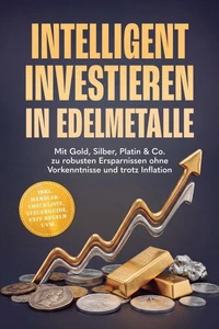 Intelligent investieren in Edelmetalle: Mit Gold, Silber, Platin &amp; Co. zu robusten Ersparnissen ohne Vorkenntnisse und trotz Inflation – inkl. Händler-Checkliste, Steuerguide, Exit-Regeln uvm.