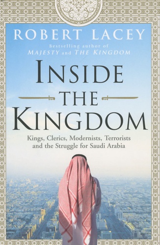 Robert Lacey - Inside the kingdom - Kings, Clerics, Modernists, Terrorists and the struggle for Saudi Arabia.
