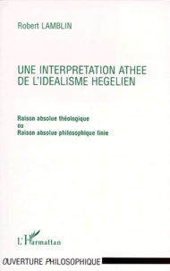Robert Lamblin - UNE INTERPRETATION ATHEE DE L'IDEALISME HEGELIEN. - Raison absolue théologique ou Raison absolue philosophique finie.
