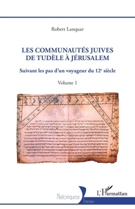 Robert Lanquar - Les communautés juives de Tudèle à Jérusalem - Suivant les pas d'un voyageur du 12e siècle Volume 1.