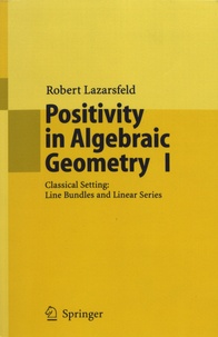 Robert Lazarsfeld - Positivity in Algebraic Geometry - Volume 1, Classical Setting: Line Bundles and Linear Series.