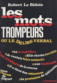 Robert Le Bidois - Les mots trompeurs - Ou Le délire verbal.