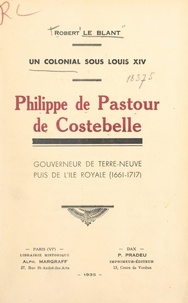 Robert Le Blant - Philippe de Pastour de Costebelle, un colonial sous Louis XIV - Gouverneur de Terre-Neuve, puis de l'Île Royale, 1661-1717.
