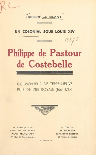 Philippe de Pastour de Costebelle, un colonial sous Louis XIV. Gouverneur de Terre-Neuve, puis de l'Île Royale, 1661-1717