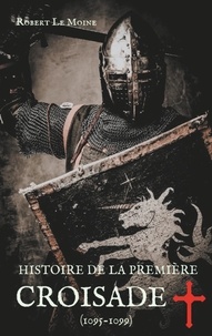 Robert Le Moine - Histoire de la Première Croisade (1095-1099) - Les dessous secrets de l'épopée de la croisade du pape Urbain II.