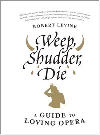 Robert Levine - Weep, Shudder, Die - A Guide to Loving Opera.