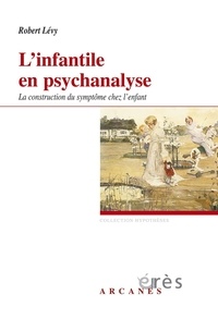 Robert Lévy - L'infantile en psychanalyse - La construction du symptôme chez l'enfant.