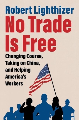 Robert Lighthizer - No Trade Is Free - Changing Course, Taking on China, and Helping America's Workers.