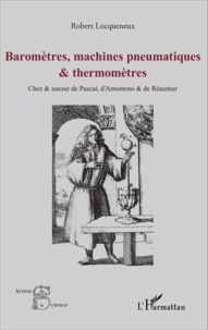 Robert Locqueneux - Baromètres, machines pneumatiques et thermomètres - Chez et autour de Pascal, d'Amontons et de Réaumur.