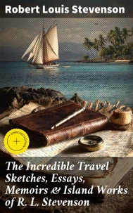 The Incredible Travel Sketches, Essays, Memoirs &amp; Island Works of R. L. Stevenson