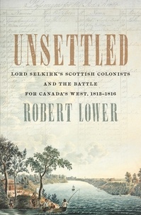 Robert Lower - Unsettled - Lord Selkirk’s Scottish Colonists and the Battle for Canada’s West, 1813–1816.