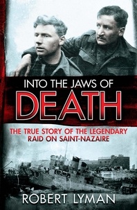 Robert Lyman - Into the Jaws of Death - The True Story of the Legendary Raid on Saint-Nazaire.