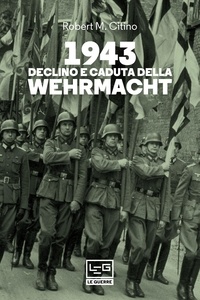 Robert M. Citino et Vincenzo Valentini - 1943 Declino e caduta della Wehrmacht.
