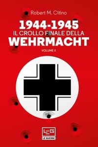 Robert M. Citino et Vincenzo Valentini - 1944-1945 Il crollo finale della Wehrmacht Vol. II.