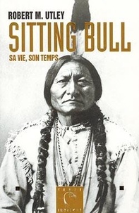 Robert M. Utley - Sitting Bull - Sa vie, son temps.