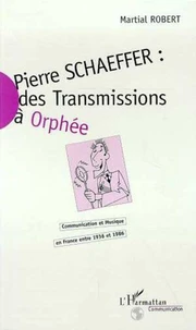 PIERRE SCHAEFFER : DES TRANSMISSIONS A ORPHEE. Communication et Musique en France entre 1936 et 1986