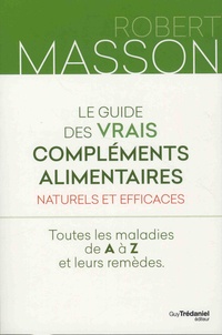 Robert Masson - Le guide des vrais compléments alimentaires naturels et efficaces - Toutes les maladies de A à Z et leurs remèdes.