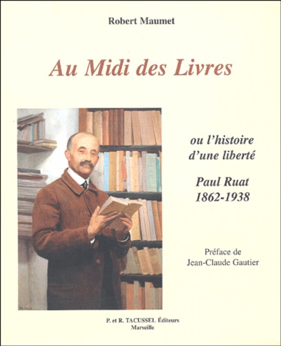 Robert Maumet - Au Midi des Livres - Ou l'histoire d'une liberté : Paul Ruat, libraire 1862-1938.