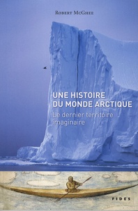 Robert McGhee - Une histoire du monde arctique - Le dernier territoire imaginaire.