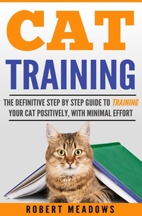 Robert Meadows - Cat Training: The Definitive Step By Step Guide to Training Your Cat Positively, With Minimal Effort.